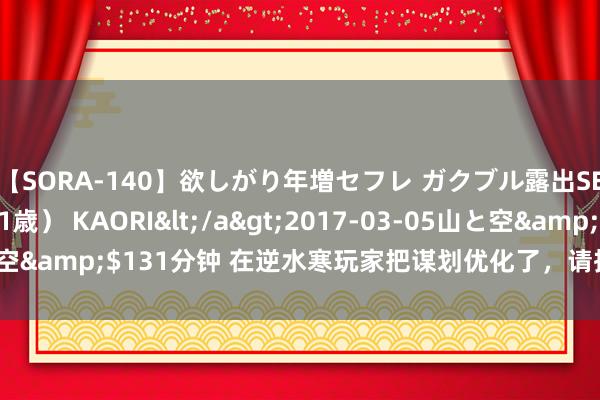 【SORA-140】欲しがり年増セフレ ガクブル露出SEX かおりサン（41歳） KAORI</a>2017-03-05山と空&$131分钟 在逆水寒玩家把谋划优化了，请执续保执这个情状！