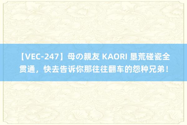 【VEC-247】母の親友 KAORI 垦荒碰瓷全贯通，快去告诉你那往往翻车的怨种兄弟！