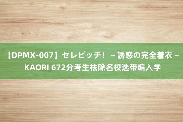 【DPMX-007】セレビッチ！～誘惑の完全着衣～ KAORI 672分考生祛除名校选带编入学