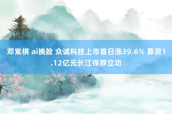 邓紫棋 ai换脸 众诚科技上市首日涨39.6% 募资1.12亿元长江保荐立功