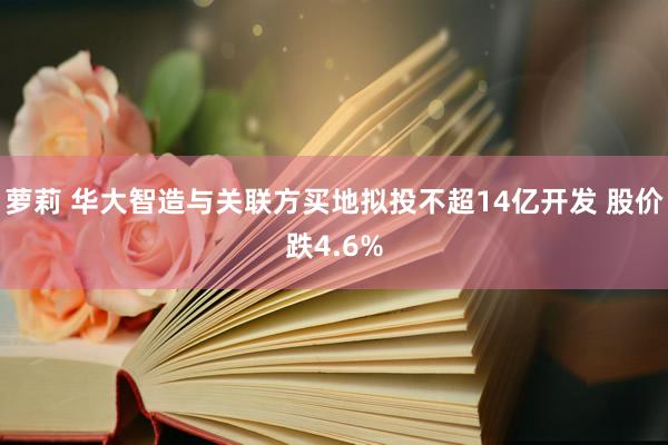 萝莉 华大智造与关联方买地拟投不超14亿开发 股价跌4.6%