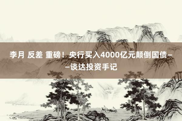 李月 反差 重磅！央行买入4000亿元颠倒国债——谈达投资手记