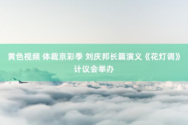 黄色视频 体裁京彩季 刘庆邦长篇演义《花灯调》计议会举办