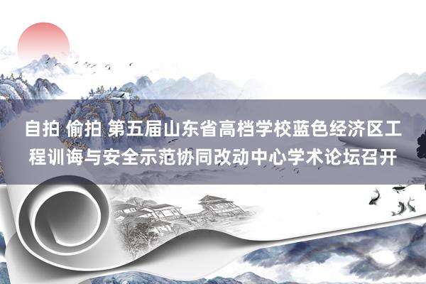 自拍 偷拍 第五届山东省高档学校蓝色经济区工程训诲与安全示范协同改动中心学术论坛召开