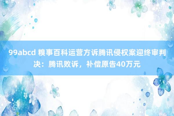 99abcd 糗事百科运营方诉腾讯侵权案迎终审判决：腾讯败诉，补偿原告40万元