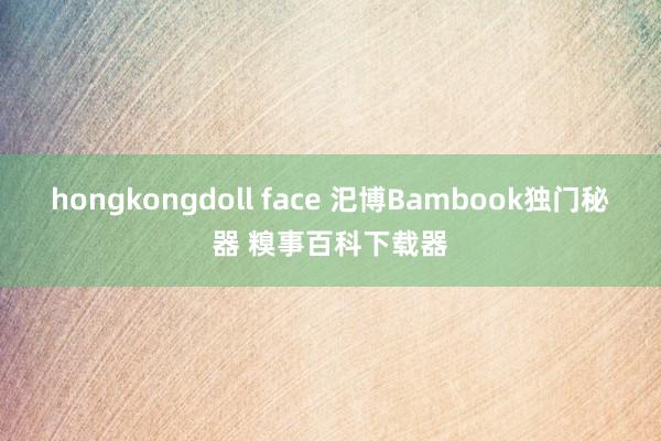 hongkongdoll face 汜博Bambook独门秘器 糗事百科下载器