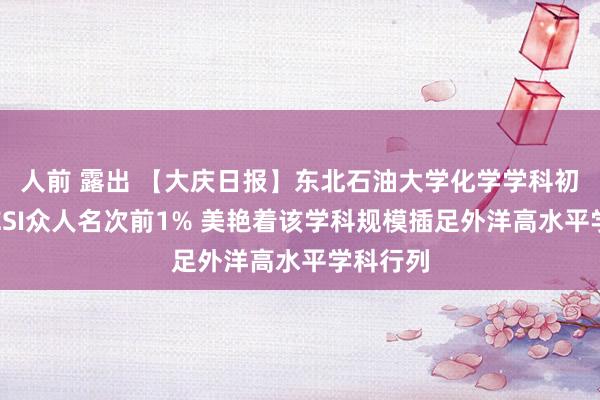 人前 露出 【大庆日报】东北石油大学化学学科初次插足ESI众人名次前1% 美艳着该学科规模插足外洋高水平学科行列