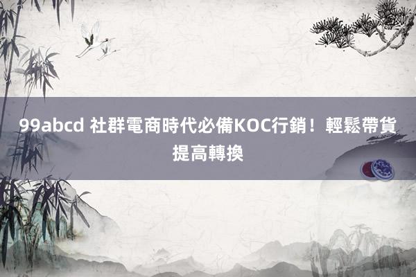 99abcd 社群電商時代必備KOC行銷！輕鬆帶貨提高轉換