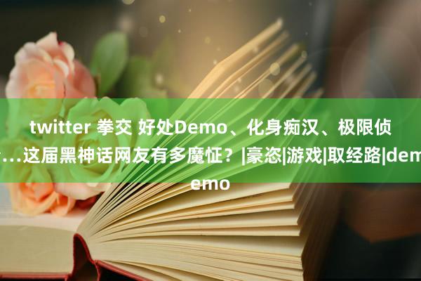 twitter 拳交 好处Demo、化身痴汉、极限侦查…这届黑神话网友有多魔怔？|豪恣|游戏|取经路|demo