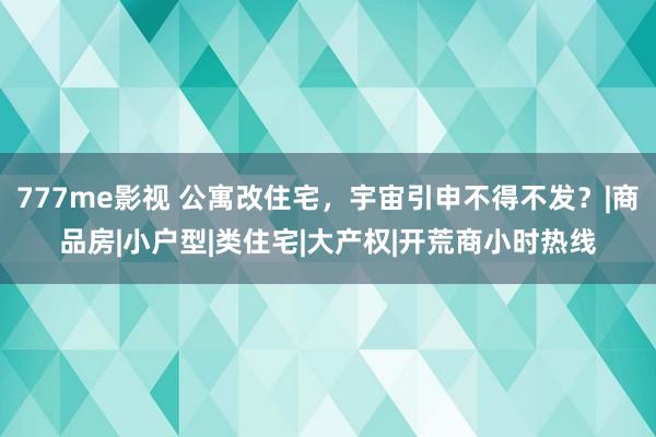 777me影视 公寓改住宅，宇宙引申不得不发？|商品房|小户型|类住宅|大产权|开荒商小时热线