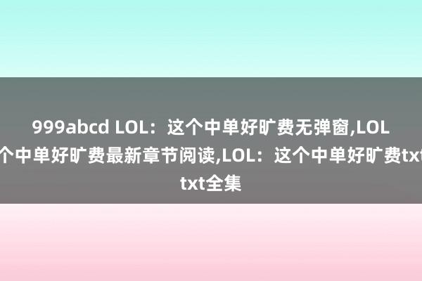 999abcd LOL：这个中单好旷费无弹窗,LOL：这个中单好旷费最新章节阅读,LOL：这个中单好旷费txt全集