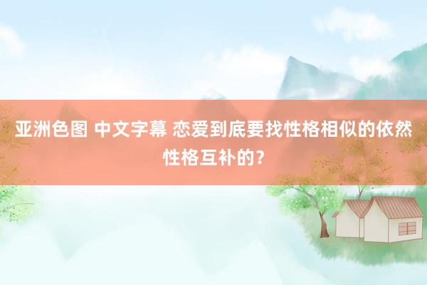 亚洲色图 中文字幕 恋爱到底要找性格相似的依然性格互补的？