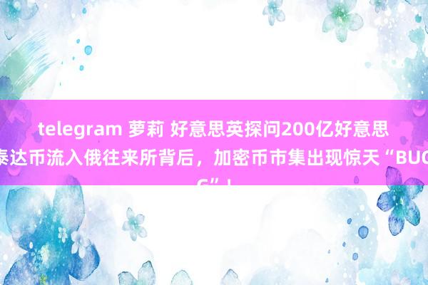 telegram 萝莉 好意思英探问200亿好意思元泰达币流入俄往来所背后，加密币市集出现惊天“BUG”！