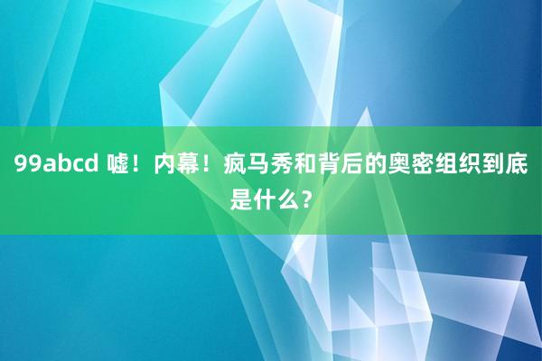 99abcd 嘘！内幕！疯马秀和背后的奥密组织到底是什么？