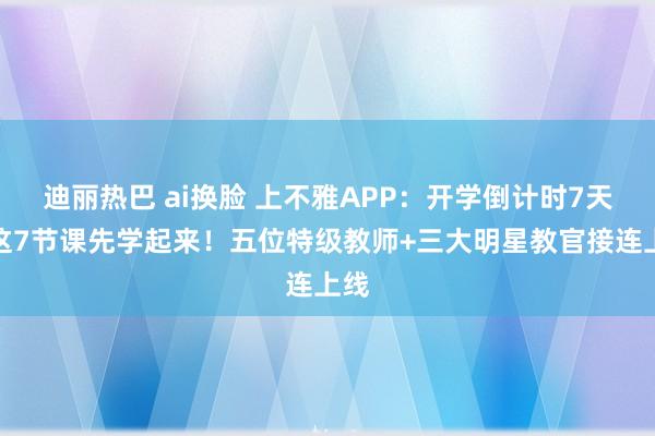 迪丽热巴 ai换脸 上不雅APP：开学倒计时7天，这7节课先学起来！五位特级教师+三大明星教官接连上线