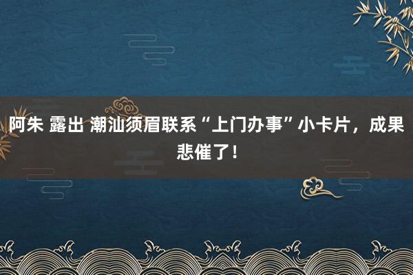 阿朱 露出 潮汕须眉联系“上门办事”小卡片，成果悲催了！