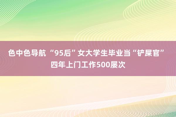 色中色导航 “95后”女大学生毕业当“铲屎官” 四年上门工作500屡次