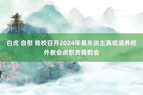 白虎 自慰 我校召开2024年景东谈主高级涵养校外教会点职责商酌会