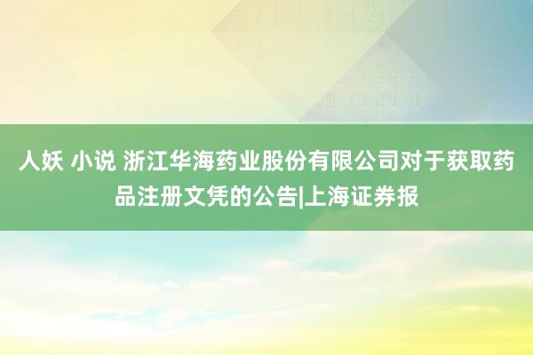 人妖 小说 浙江华海药业股份有限公司对于获取药品注册文凭的公告|上海证券报