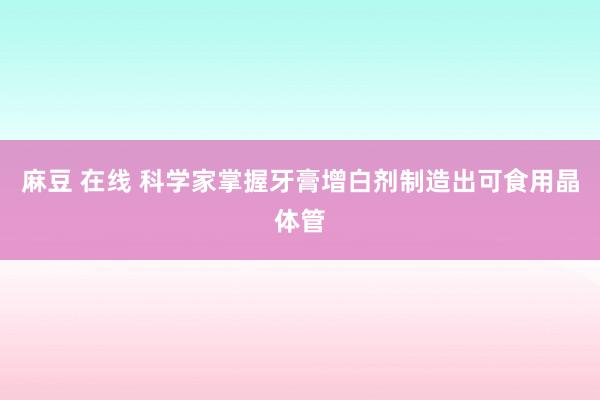 麻豆 在线 科学家掌握牙膏增白剂制造出可食用晶体管