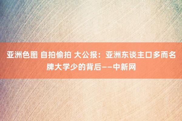 亚洲色图 自拍偷拍 大公报：亚洲东谈主口多而名牌大学少的背后——中新网