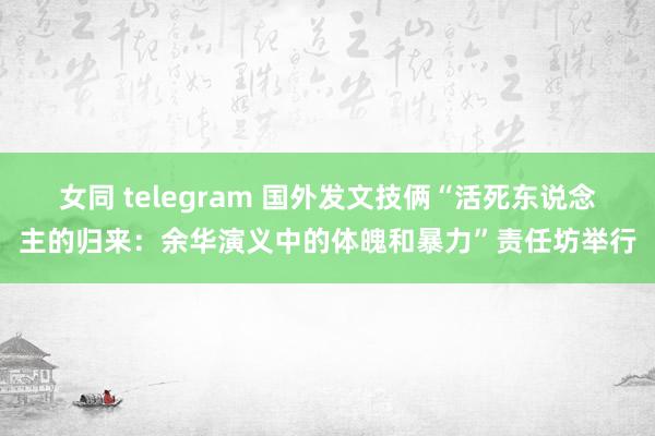 女同 telegram 国外发文技俩“活死东说念主的归来：余华演义中的体魄和暴力”责任坊举行