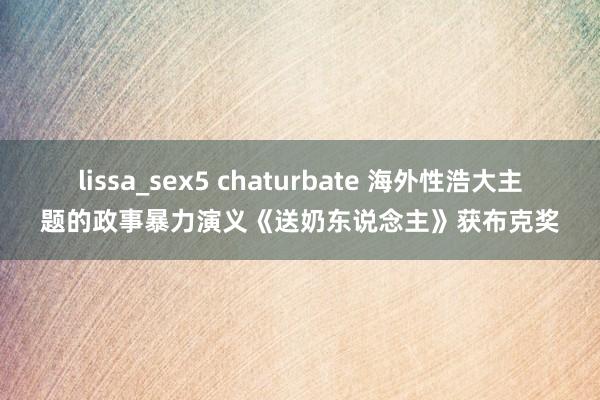 lissa_sex5 chaturbate 海外性浩大主题的政事暴力演义《送奶东说念主》获布克奖