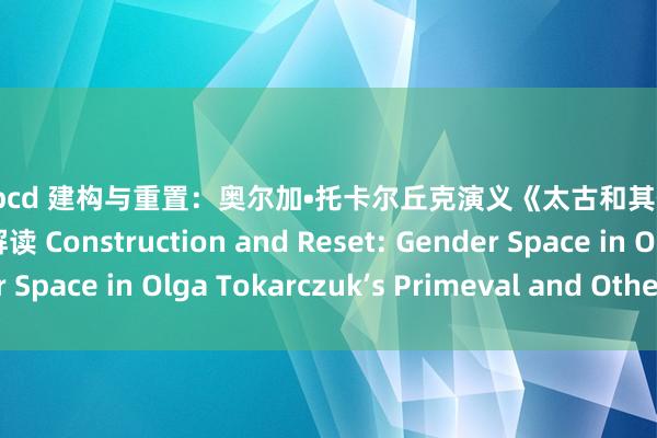 999abcd 建构与重置：奥尔加•托卡尔丘克演义《太古和其他的时分》的性别空间解读 Construction and Reset: Gender Space in Olga Tokarczuk’s 