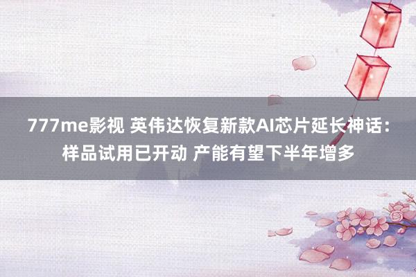 777me影视 英伟达恢复新款AI芯片延长神话：样品试用已开动 产能有望下半年增多