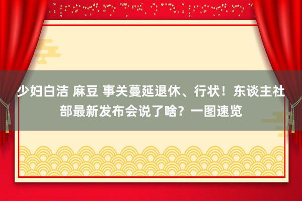 少妇白洁 麻豆 事关蔓延退休、行状！东谈主社部最新发布会说了啥？一图速览