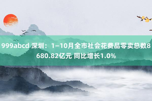 999abcd 深圳：1—10月全市社会花费品零卖总数8680.82亿元 同比增长1.0%