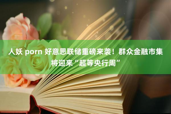 人妖 porn 好意思联储重磅来袭！群众金融市集将迎来“超等央行周”