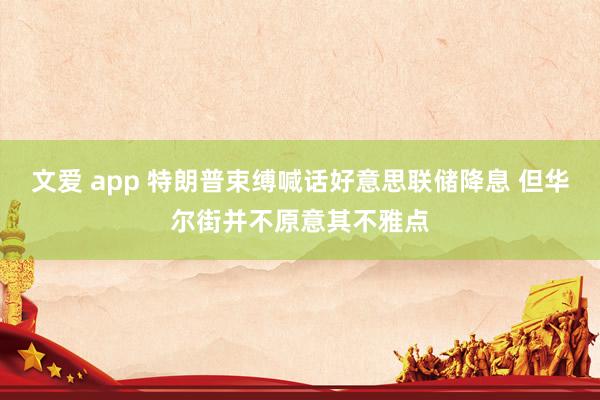 文爱 app 特朗普束缚喊话好意思联储降息 但华尔街并不原意其不雅点