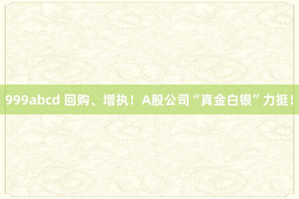999abcd 回购、增执！A股公司“真金白银”力挺！
