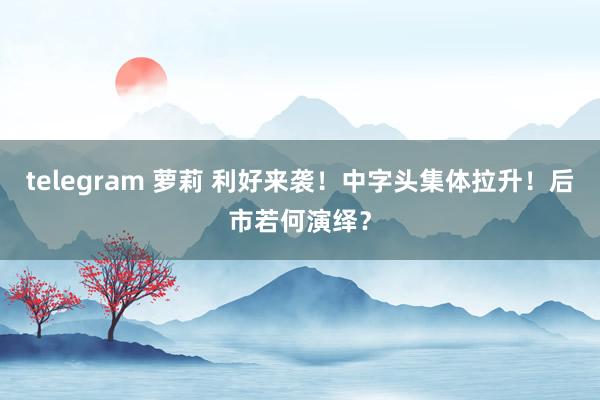 telegram 萝莉 利好来袭！中字头集体拉升！后市若何演绎？